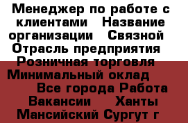 Менеджер по работе с клиентами › Название организации ­ Связной › Отрасль предприятия ­ Розничная торговля › Минимальный оклад ­ 40 000 - Все города Работа » Вакансии   . Ханты-Мансийский,Сургут г.